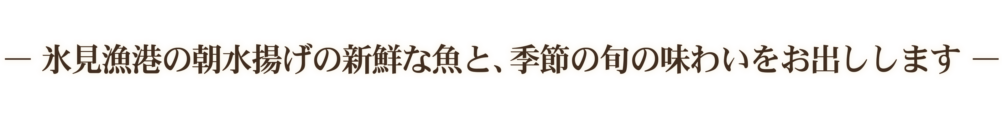 氷見漁港よりの朝とれの魚と、季節の旬のものをお出しします